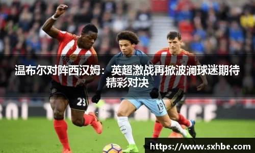 温布尔对阵西汉姆：英超激战再掀波澜球迷期待精彩对决